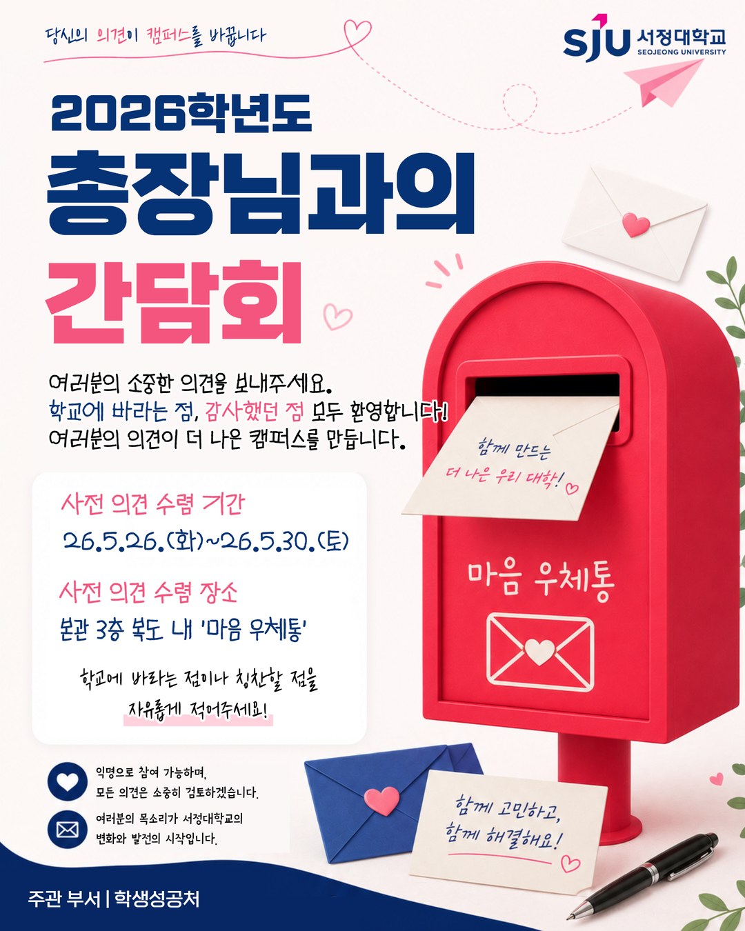 2026학년도 1학기 총장님과의 간담회 - 사전 의견 수렴(학교에 바라는 점, 학교가 변화했으면 하는 점, 학교에 감사했던 점 등 자유롭게 작성하셔서 본관 3층 마음 우체통 안에 넣어주세요. 일정 | 26.5.26.(화)~26.5.30.(토)