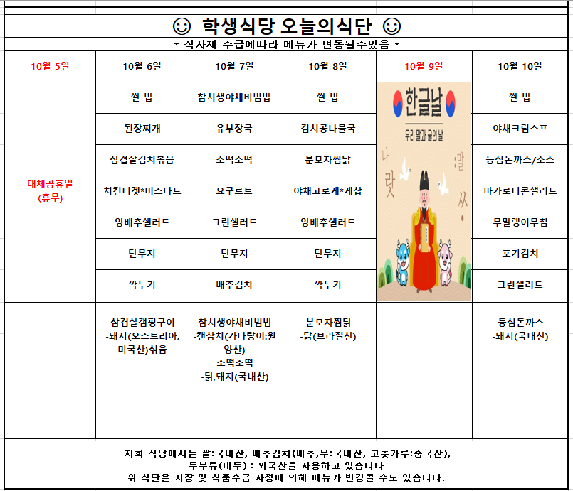 학생식당 주간식단표. 10월 5일은 대체공휴일로 휴무. 10월 6일 쌀밥, 된장찌개, 삼겹살김치볶음, 치킨너겟과 머스타드, 양배추샐러드, 단무지, 깍두기. 10월 7일 참치생야채비빔밥, 유부장국, 소떡소떡, 요구르트, 그린샐러드, 단무지, 배추김치. 10월 8일 쌀밥, 김치콩나물국, 분모자찜닭, 야채고로케와 케찹, 양배추샐러드, 단무지, 깍두기. 10월 9일은 한글날로 휴무. 10월 10일 쌀밥, 야채크림스프, 등심돈까스와 소스, 마카로니콘샐러드, 무말랭이무침, 포기김치, 그린샐러드